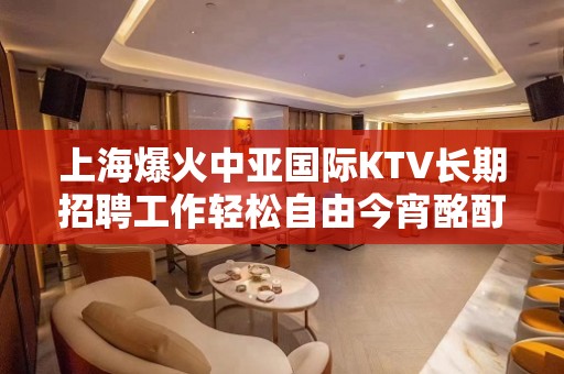 上海爆火中亚国际KTV长期招聘工作轻松自由今宵酩酊在上海