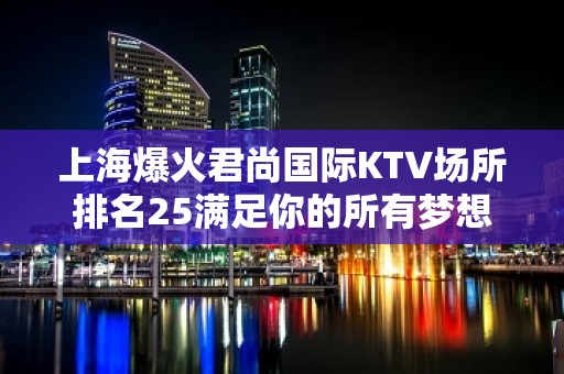 上海爆火君尚国际KTV场所排名25满足你的所有梦想