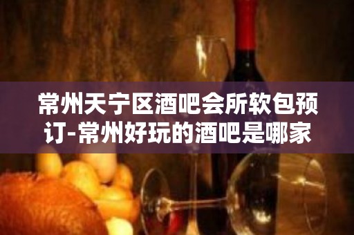 常州天宁区酒吧会所软包预订-常州好玩的酒吧是哪家吗？