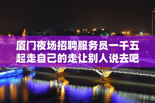 厦门夜场招聘服务员一千五起走自己的走让别人说去吧