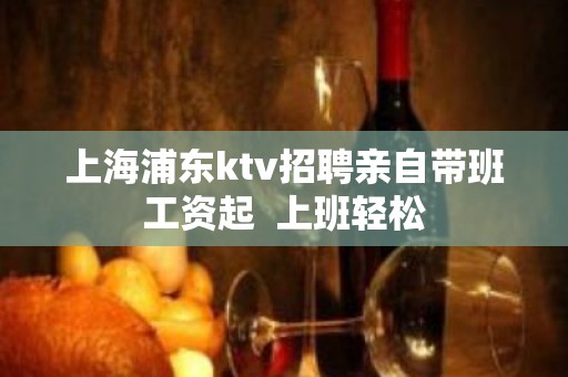 上海浦东ktv招聘亲自带班工资起  上班轻松