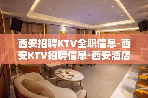 西安招聘KTV全职信息-西安KTV招聘信息-西安酒店KTV招聘