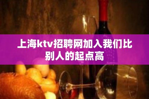 上海ktv招聘网加入我们比别人的起点高