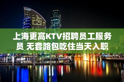 上海更高KTV招聘员工服务员 无套路包吃住当天入职