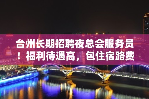 台州长期招聘夜总会服务员！福利待遇高，包住宿路费