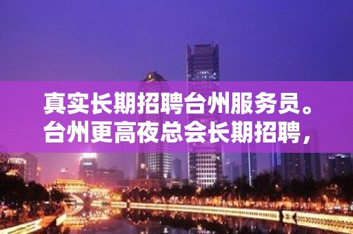 真实长期招聘台州服务员。台州更高夜总会长期招聘，高福利待遇