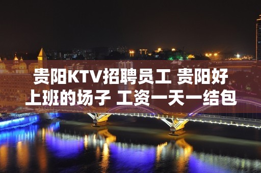 贵阳KTV招聘员工 贵阳好上班的场子 工资一天一结包上班