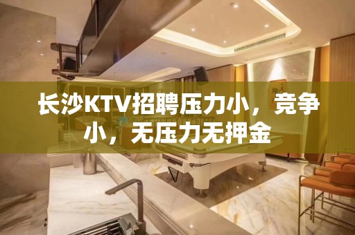 长沙KTV招聘压力小，竞争小，无压力无押金