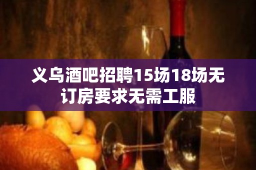 义乌酒吧招聘15场18场无订房要求无需工服