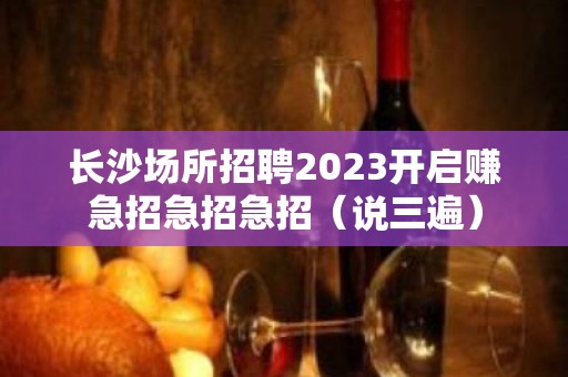 长沙场所招聘2023开启赚急招急招急招（说三遍）