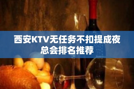 西安KTV无任务不扣提成夜总会排名推荐