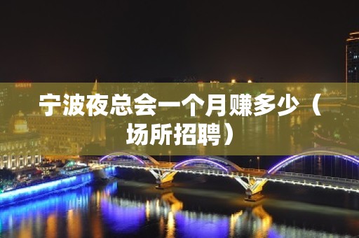 宁波夜总会一个月赚多少（场所招聘）