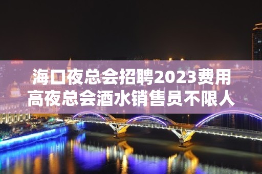 海口夜总会招聘2023费用高夜总会酒水销售员不限人数