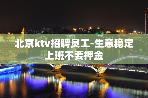 北京ktv招聘员工-生意稳定上班不要押金