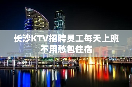 长沙KTV招聘员工每天上班不用愁包住宿