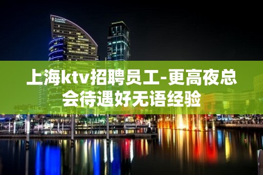 上海ktv招聘员工-更高夜总会待遇好无语经验