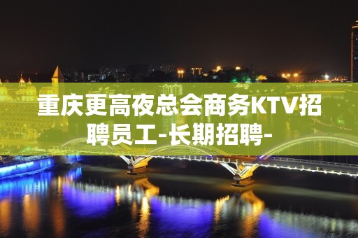 重庆更高夜总会商务KTV招聘员工-长期招聘-