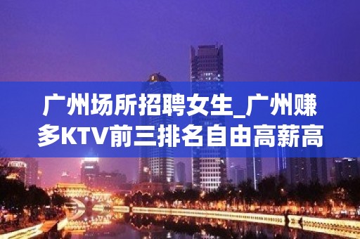 广州场所招聘女生_广州赚多KTV前三排名自由高薪高公寓