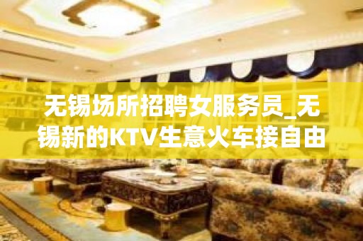 无锡场所招聘女服务员_无锡新的KTV生意火车接自由攻苦食淡