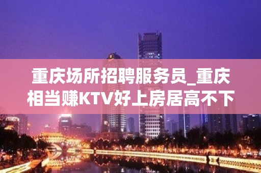 重庆场所招聘服务员_重庆相当赚KTV好上房居高不下眼光超前