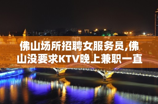 佛山场所招聘女服务员,佛山没要求KTV晚上兼职一直在满房空房补助