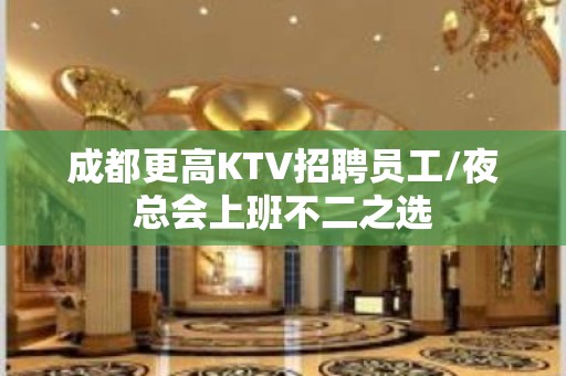 成都更高KTV招聘员工/夜总会上班不二之选