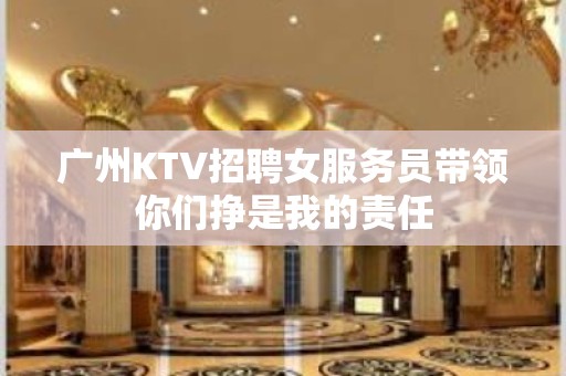 广州KTV招聘女服务员带领你们挣是我的责任