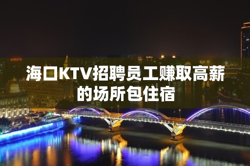 海口KTV招聘员工赚取高薪的场所包住宿