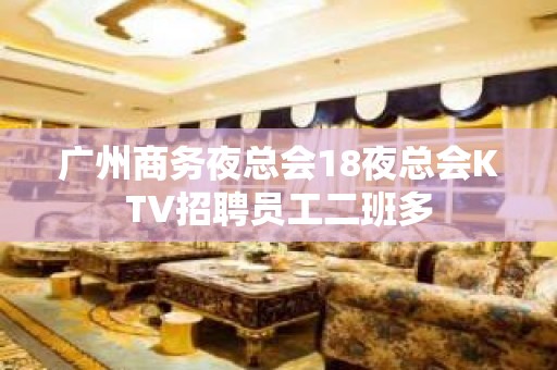 广州商务夜总会18夜总会KTV招聘员工二班多