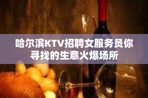 哈尔滨KTV招聘女服务员你寻找的生意火爆场所