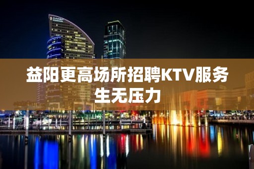 益阳更高场所招聘KTV服务生无压力