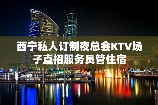 西宁私人订制夜总会KTV场子直招服务员管住宿