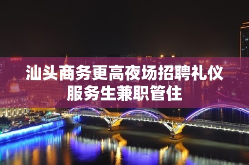 汕头商务更高夜场招聘礼仪服务生兼职管住