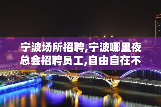 宁波场所招聘,宁波哪里夜总会招聘员工,自由自在不穿工服