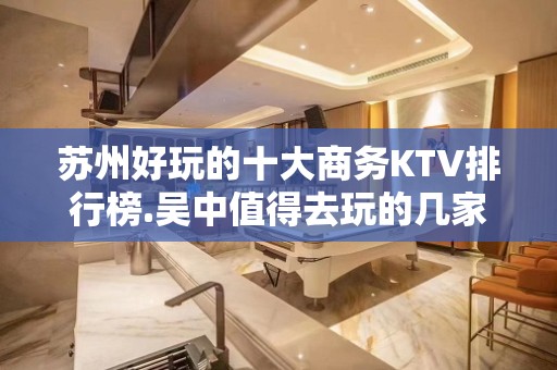 苏州好玩的十大商务KTV排行榜.吴中值得去玩的几家夜总会