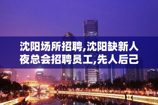 沈阳场所招聘,沈阳缺新人夜总会招聘员工,先人后己急缺人手