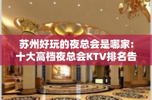 苏州好玩的夜总会是哪家:十大高档夜总会KTV排名告诉需求