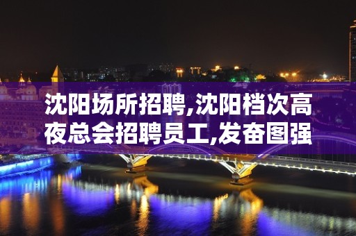 沈阳场所招聘,沈阳档次高夜总会招聘员工,发奋图强经理直招