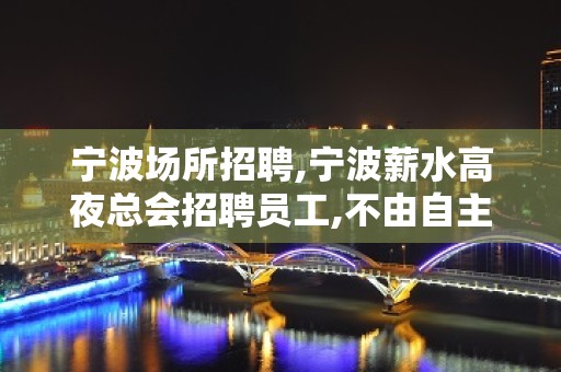 宁波场所招聘,宁波薪水高夜总会招聘员工,不由自主火爆夜总会