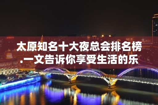 太原知名十大夜总会排名榜.一文告诉你享受生活的乐趣