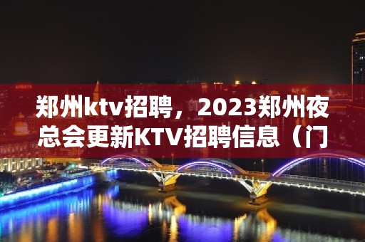 郑州ktv招聘，2023郑州夜总会更新KTV招聘信息（门店直聘）