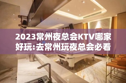 2023常州夜总会KTV哪家好玩:去常州玩夜总会必看攻略