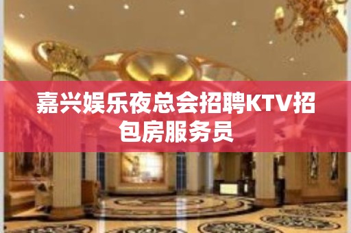 嘉兴娱乐夜总会招聘KTV招包房服务员