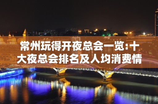 常州玩得开夜总会一览:十大夜总会排名及人均消费情况