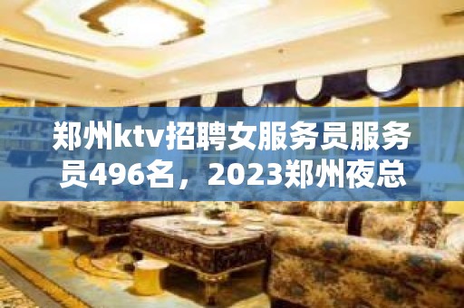 郑州ktv招聘女服务员服务员496名，2023郑州夜总会风雨同舟等你来