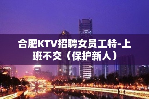 合肥KTV招聘女员工特-上班不交（保护新人）