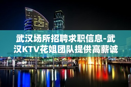 武汉场所招聘求职信息-武汉KTV花姐团队提供高薪诚聘