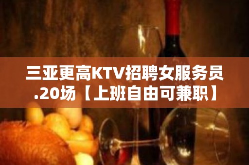 三亚更高KTV招聘女服务员.20场【上班自由可兼职】