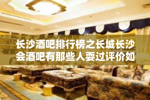 长沙酒吧排行榜之长城长沙会酒吧有那些人耍过评价如何