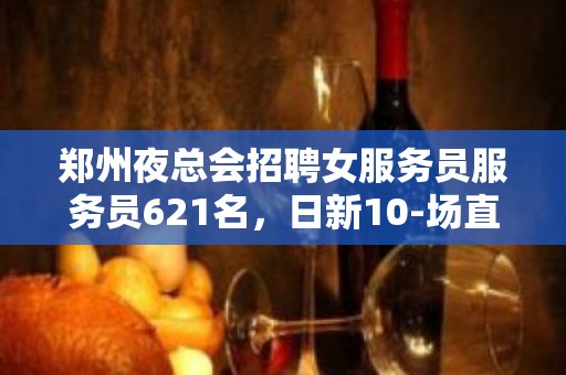 郑州夜总会招聘女服务员服务员621名，日新10-场直招